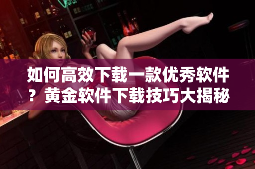 如何高效下载一款优秀软件？黄金软件下载技巧大揭秘!
