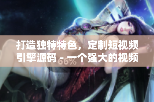 打造独特特色，定制短视频引擎源码 - 一个强大的视频编辑软件的优势