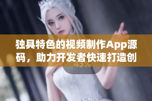 独具特色的视频制作App源码，助力开发者快速打造创意视频软件