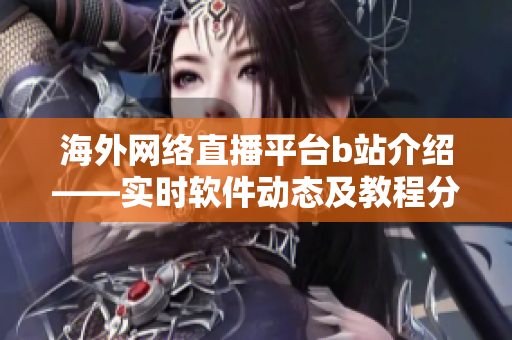 海外网络直播平台b站介绍——实时软件动态及教程分享