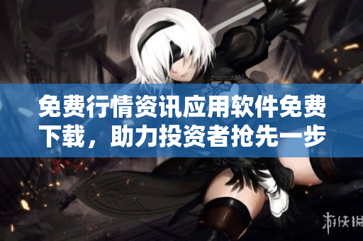 免费行情资讯应用软件免费下载，助力投资者抢先一步