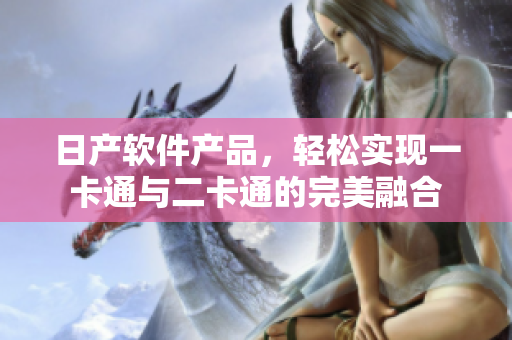 日产软件产品，轻松实现一卡通与二卡通的完美融合