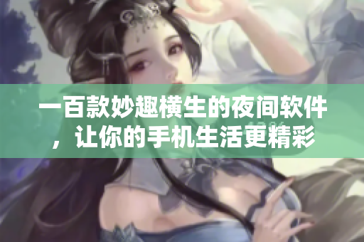 一百款妙趣横生的夜间软件，让你的手机生活更精彩