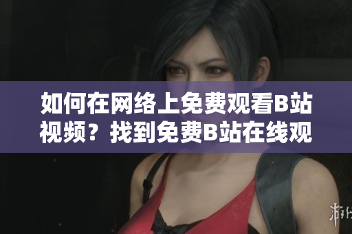 如何在网络上免费观看B站视频？找到免费B站在线观看人数的方法!