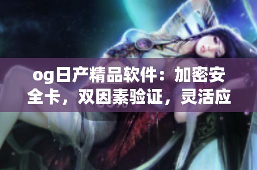 og日产精品软件：加密安全卡，双因素验证，灵活应用