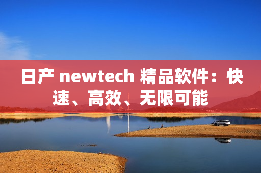 日产 newtech 精品软件：快速、高效、无限可能