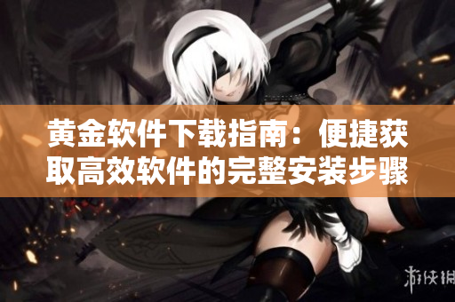 黄金软件下载指南：便捷获取高效软件的完整安装步骤
