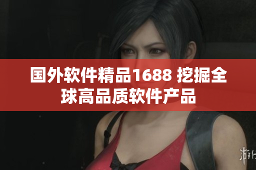 国外软件精品1688 挖掘全球高品质软件产品