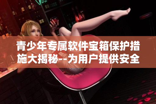 青少年专属软件宝箱保护措施大揭秘--为用户提供安全的上网环境