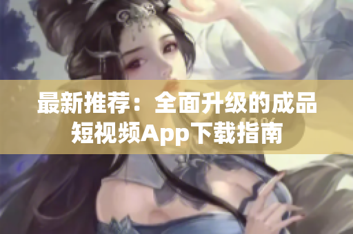 最新推荐：全面升级的成品短视频App下载指南