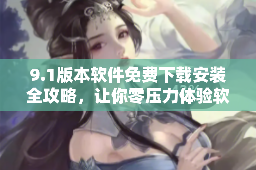 9.1版本软件免费下载安装全攻略，让你零压力体验软件功能