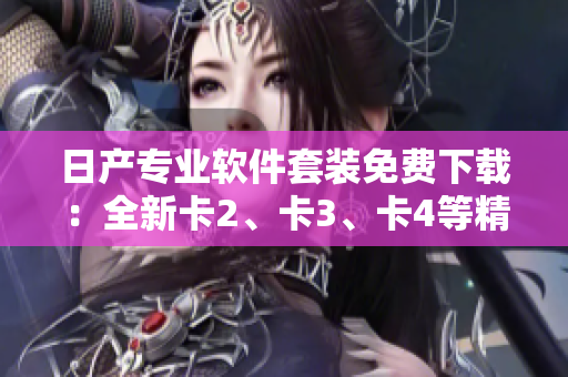 日产专业软件套装免费下载：全新卡2、卡3、卡4等精品功能揭秘