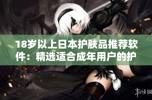 18岁以上日本护肤品推荐软件：精选适合成年用户的护肤产品