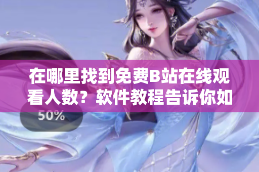在哪里找到免费B站在线观看人数？软件教程告诉你如何获取B站在线观看数据
