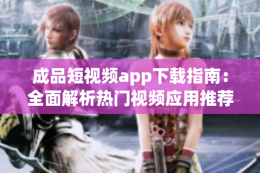 成品短视频app下载指南：全面解析热门视频应用推荐列表
