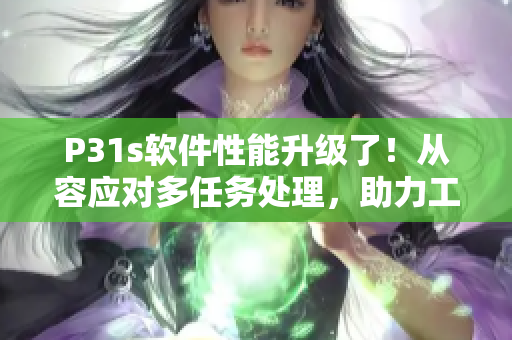 P31s软件性能升级了！从容应对多任务处理，助力工作效率提升