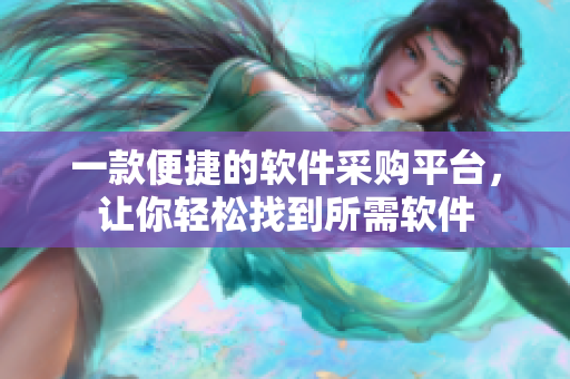 一款便捷的软件采购平台，让你轻松找到所需软件