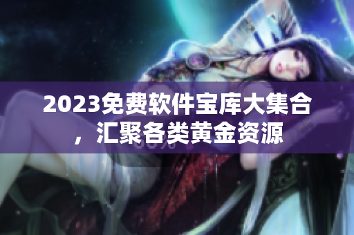 2023免费软件宝库大集合，汇聚各类黄金资源