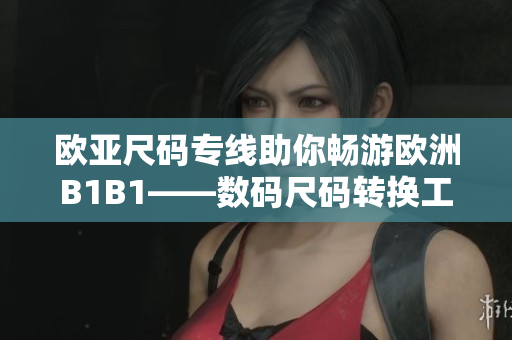 欧亚尺码专线助你畅游欧洲B1B1——数码尺码转换工具提供便利