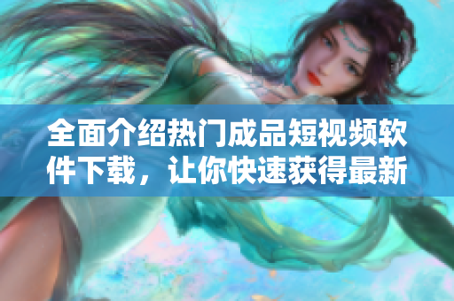 全面介绍热门成品短视频软件下载，让你快速获得最新资讯