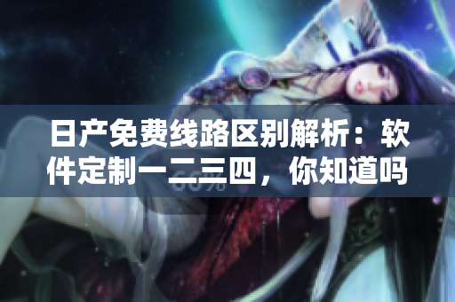 日产免费线路区别解析：软件定制一二三四，你知道吗？