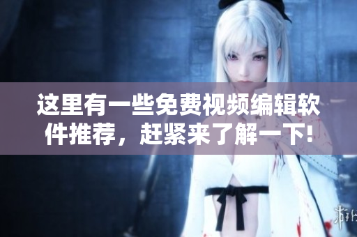 这里有一些免费视频编辑软件推荐，赶紧来了解一下!
