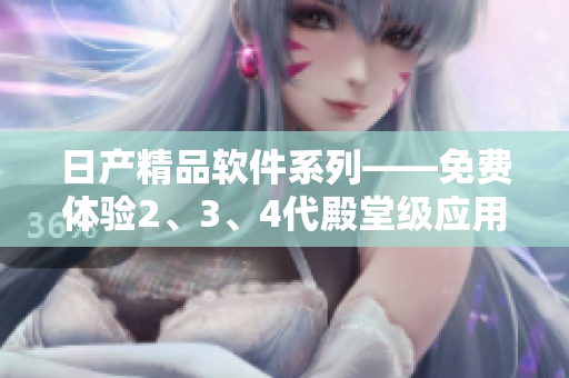 日产精品软件系列——免费体验2、3、4代殿堂级应用