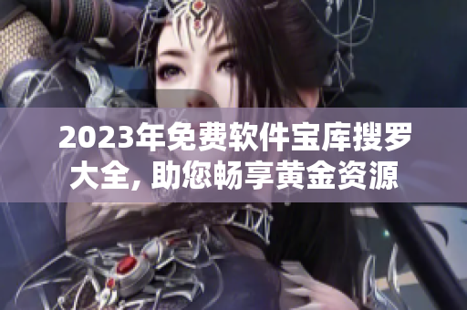 2023年免费软件宝库搜罗大全, 助您畅享黄金资源