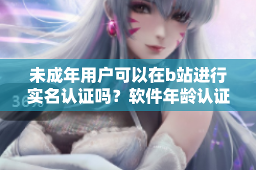 未成年用户可以在b站进行实名认证吗？软件年龄认证政策解读