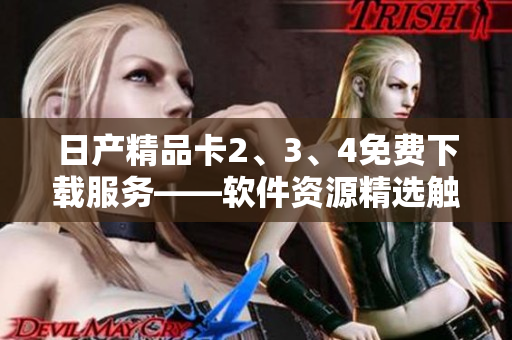 日产精品卡2、3、4免费下载服务——软件资源精选触手可得