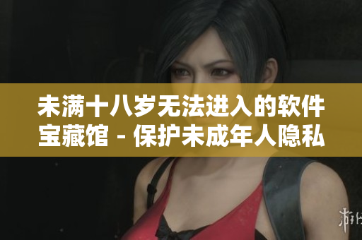 未满十八岁无法进入的软件宝藏馆 - 保护未成年人隐私的必备设置