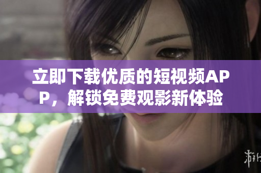 立即下载优质的短视频APP，解锁免费观影新体验