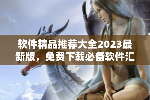 软件精品推荐大全2023最新版，免费下载必备软件汇总