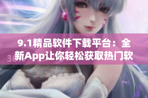 9.1精品软件下载平台：全新App让你轻松获取热门软件
