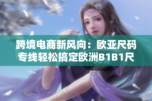 跨境电商新风向：欧亚尺码专线轻松搞定欧洲B1B1尺码匹配