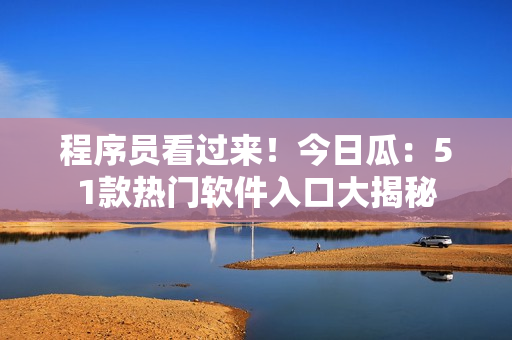 程序员看过来！今日瓜：51款热门软件入口大揭秘