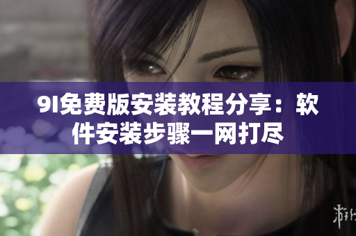 9I免费版安装教程分享：软件安装步骤一网打尽