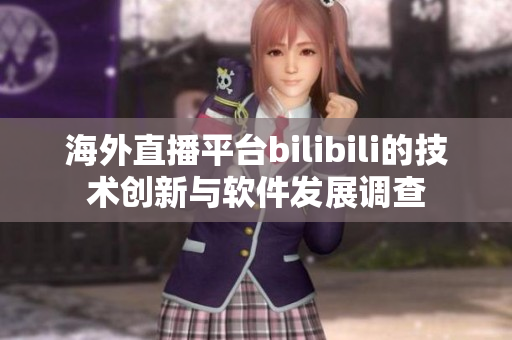海外直播平台bilibili的技术创新与软件发展调查