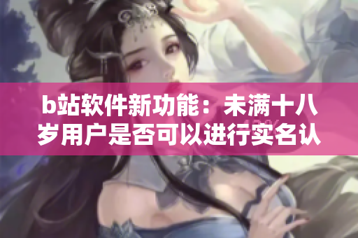 b站软件新功能：未满十八岁用户是否可以进行实名认证？