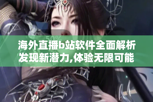 海外直播b站软件全面解析发现新潜力,体验无限可能