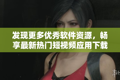 发现更多优秀软件资源，畅享最新热门短视频应用下载攻略