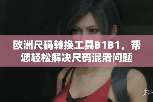 欧洲尺码转换工具B1B1，帮您轻松解决尺码混淆问题