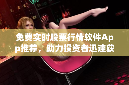 免费实时股票行情软件App推荐，助力投资者迅速获取市场信息