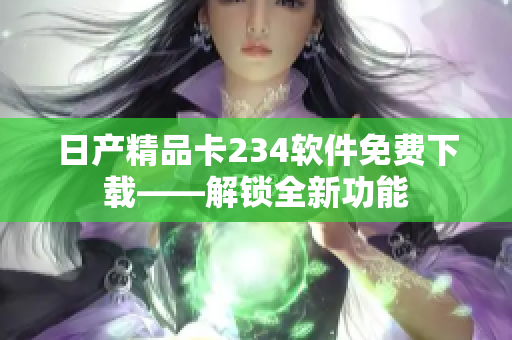 日产精品卡234软件免费下载——解锁全新功能