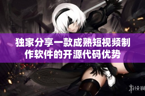 独家分享一款成熟短视频制作软件的开源代码优势