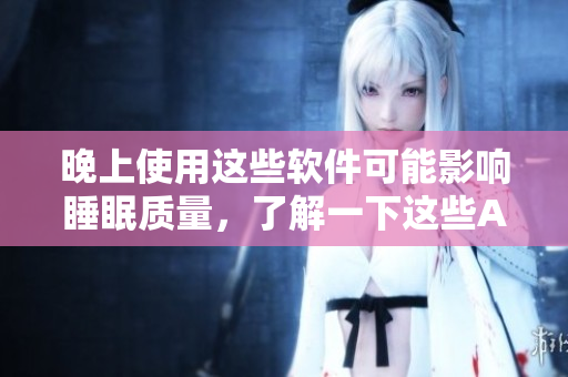 晚上使用这些软件可能影响睡眠质量，了解一下这些APP！