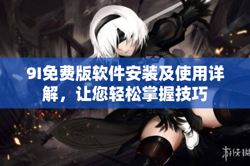 9I免费版软件安装及使用详解，让您轻松掌握技巧