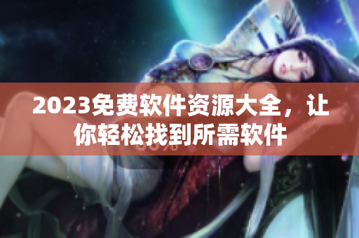 2023免费软件资源大全，让你轻松找到所需软件