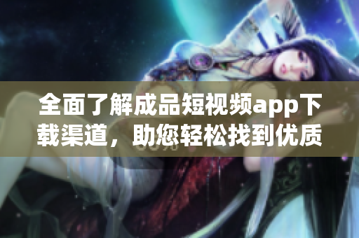 全面了解成品短视频app下载渠道，助您轻松找到优质软件