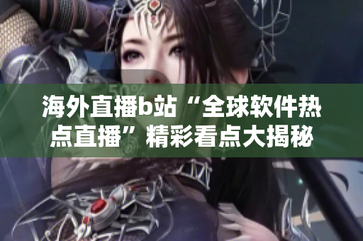 海外直播b站“全球软件热点直播”精彩看点大揭秘
